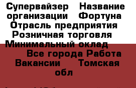 Супервайзер › Название организации ­ Фортуна › Отрасль предприятия ­ Розничная торговля › Минимальный оклад ­ 19 000 - Все города Работа » Вакансии   . Томская обл.